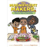 The Magnificent Makers #1: How to Test a Friendship by Griffith, Theanne; Brown, Reggie, 9780593122983