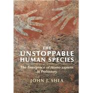 The Unstoppable Human Species: The Emergence of Homo Sapiens in Prehistory by Shea, John J, 9781108452984