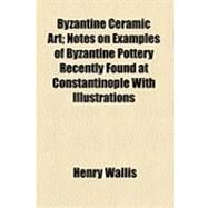 Byzantine Ceramic Art: Notes on Examples of Byzantine Pottery Recently Found at Constantinople With Illustrations by Wallis, Henry, 9781154512984