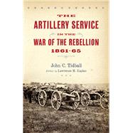 The Artillery Service in the War of the Rebellion, 186165 by Tidball, John C.; Kaplan, Lawrence M., 9781594162985