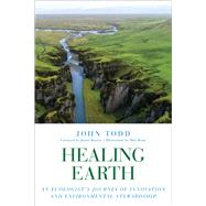 Healing Earth An Ecologist's Journey of Innovation and Environmental Stewardship by Todd, John; Benyus, Janine; Beam, Matt, 9781623172985