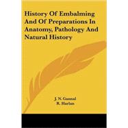 History of Embalming, and of Preparations in Anatomy, Pathology and Natural History by Gannal, J. N.; Harlan, R., M.D., 9781430482987