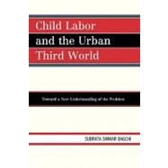 Child Labor and the Urban Third World Toward a New Understanding of the Problem by Bagchi, Subrata Sankar, 9780761852988