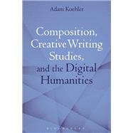 Composition, Creative Writing Studies, and the Digital Humanities by Koehler, Adam, 9781350102989