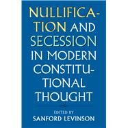 Nullification and Secession in Modern Constitutional Thought by Levinson, Sanford, 9780700622993