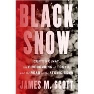 Black Snow Curtis LeMay, the Firebombing of Tokyo, and the Road to the Atomic Bomb by Scott, James M., 9781324002994