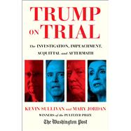Trump on Trial The Investigation, Impeachment, Acquittal and Aftermath by Sullivan, Kevin; Jordan, Mary, 9781982152994