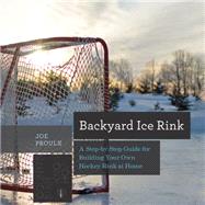 Backyard Ice Rink A Step-by-Step Guide for Building Your Own Hockey Rink at Home by Proulx, Joe, 9781581572995