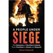 A People Under Siege The Unionists of Northern Ireland, from Partition to Brexit and Beyond by Edwards, Aaron, 9781785372995