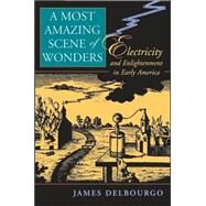 A Most Amazing Scene of Wonders: Electricity And Enlightenment in Early America by Delbourgo, James, 9780674022997
