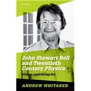 John Stewart Bell and Twentieth-Century Physics Vision and Integrity by Whitaker, Andrew, 9780198742999