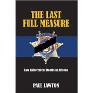 The Last Full Measure Law Enforcement Deaths in Arizona by Lawton, Paul, 9781543912999