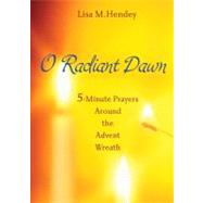 O Radiant Dawn : 5-Minute Prayers Around the Advent Wreath by Hendey, Lisa M., 9781594712999