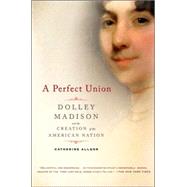A Perfect Union Dolley Madison and the Creation of the American Nation by Allgor, Catherine, 9780805083002