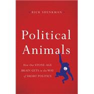 Political Animals How Our Stone-Age Brain Gets in the Way of Smart Politics by Shenkman, Rick, 9780465033003