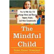 The Mindful Child How to Help Your Kid Manage Stress and Become Happier, Kinder, and More Compassionate by Greenland, Susan Kaiser, 9781416583004