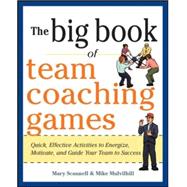 The Big Book of Team Coaching Games: Quick, Effective Activities to Energize, Motivate, and Guide Your Team to Success by Scannell, Mary; Mulvihill, Mike; Schlosser, Joanne, 9780071813006