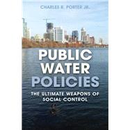 Public Water Policies The Ultimate Weapons of Social Control by Porter, Charles R., Jr., 9781641433006