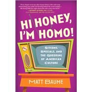 Hi Honey, I'm Homo! Sitcoms, Specials, and the Queering of American Culture by Baume, Matt, 9781637743010