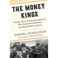 The Money Kings The Epic Story of the Jewish Immigrants Who Transformed Wall Street and Shaped Modern America by Schulman, Daniel, 9781101973011