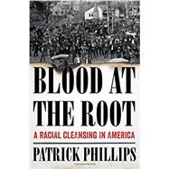 Blood at the Root A Racial Cleansing in America by Phillips, Patrick, 9780393293012