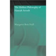 The Hidden Philosophy of Hannah Arendt by Hull,Margaret Betz, 9780415593014