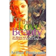 For the Love of Beauty: Art History and the Moral Foundations of Aesthetic Judgment by Pontynen,Arthur, 9780765803016