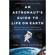 An Astronaut's Guide to Life on Earth What Going to Space Taught Me About Ingenuity, Determination, and Being Prepared for Anything by Hadfield, Chris, 9780316253017