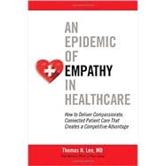 An Epidemic of Empathy in Healthcare: How to Deliver Compassionate, Connected Patient Care That Creates a Competitive Advantage by Lee, Thomas, 9781259583018