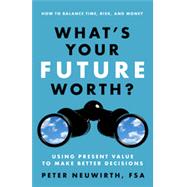 What's Your Future Worth? Using Present Value to Make Better Decisions by Neuwirth, Peter, 9781626563018
