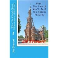 What the Church Won't Tell You About Healing by Stewart, Joe; Stewart, Pam, 9781508673019