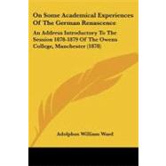 On Some Academical Experiences of the German Renascence : An Address Introductory to the Session 1878-1879 of the Owens College, Manchester (1878) by Ward, Adolphus William, Sir, 9781104303020