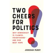 Two Cheers for Politics Why Democracy Is Flawed, Frighteningand Our Best Hope by Purdy, Jedediah, 9781541673021