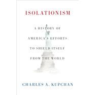 Isolationism A History of America's Efforts to Shield Itself from the World by Kupchan, Charles A., 9780199393022