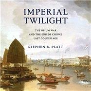 Imperial Twilight The Opium War and the End of China's Last Golden Age by Platt, Stephen R., 9780345803023