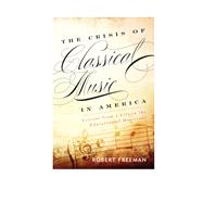 The Crisis of Classical Music in America Lessons from a Life in the Education of Musicians by Freeman, Robert, 9781442233027