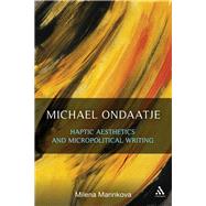 Michael Ondaatje: Haptic Aesthetics and Micropolitical Writing by Marinkova, Milena, 9781623563028