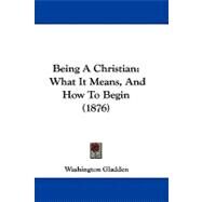 Being a Christian : What It Means, and How to Begin (1876) by Gladden, Washington, 9781104063030