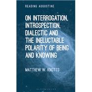 On Interrogation, Introspection, Dialectic and the Ineluctable Polarity of Being and Knowing by Matthew W. Knotts, 9781350263031