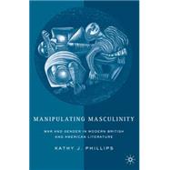Manipulating Masculinity War and Gender in Modern British and American Literature by Phillips, Kathy J., 9780230623033