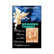 Hearing Things : Religion, Illusion, and the American Enlightenment by Schmidt, Leigh Eric, 9780674003033
