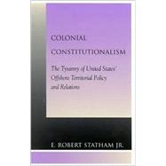 Colonial Constitutionalism The Tyranny of United States' Offshore Territorial Policy and Relations by Statham, Robert E., Jr., 9780739103036