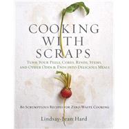 Cooking with Scraps Turn Your Peels, Cores, Rinds, and Stems into Delicious Meals by Hard, Lindsay-jean, 9780761193036
