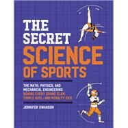 The Secret Science of Sports The Math, Physics, and Mechanical Engineering Behind Every Grand Slam, Triple Axel, and Penalty Kick by Swanson, Jennifer, 9780762473038