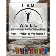 I Am Well Part One: What is Wellness? A Warrior Christian's Wellness Roadmap and End-Time Strategy for Abundant Life by Moore, Jonathan, 9781667883038