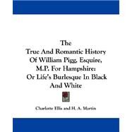 The True and Romantic History of William Pigg, Esquire, M.p. for Hampshire: Or Life's Burlesque in Black and White by Ellis, Charlotte, 9781432693039