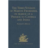The Three Voyages of Martin Frobisher, in search of a Passage to Cathaia and India by the North-West, A.D. 1576-8: Reprinted from the First Edition of Hakluyt's Voyages, with Selections from Manuscript Documents in the British Museum and State Paper Offi by Collinson,Richard, 9781409413042