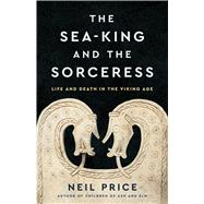 The Sea-King and the Sorceress Life and Death in the Viking Age by Price, Neil, 9781541603042