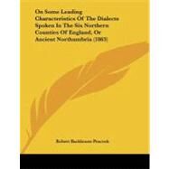 On Some Leading Characteristics of the Dialects Spoken in the Six Northern Counties of England, or Ancient Northumbria by Peacock, Robert Backhouse, 9781104303044