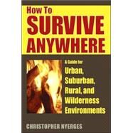 How to Survive Anywhere A Guide for Urban, Suburban, Rural, and Wilderness Environments by Nyerges, Christopher, 9780811733045